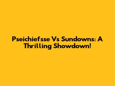 Pseichiefsse Vs Sundowns: A Thrilling Showdown!