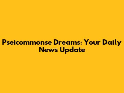 Pseicommonse Dreams: Your Daily News Update