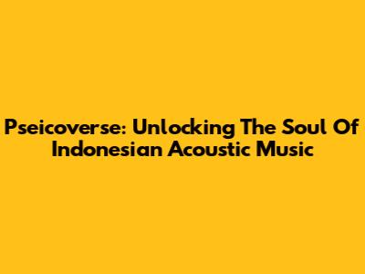 Pseicoverse: Unlocking The Soul Of Indonesian Acoustic Music