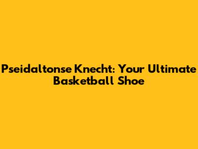 Pseidaltonse Knecht: Your Ultimate Basketball Shoe