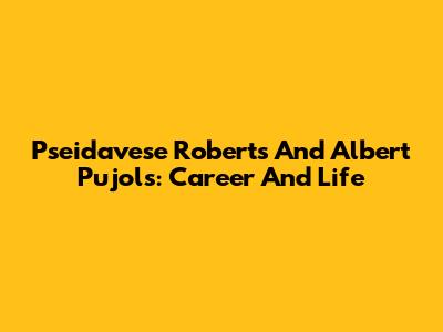 Pseidavese Roberts And Albert Pujols: Career And Life