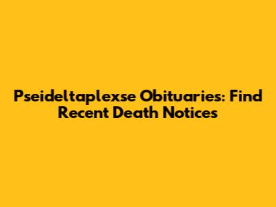 Pseideltaplexse Obituaries: Find Recent Death Notices