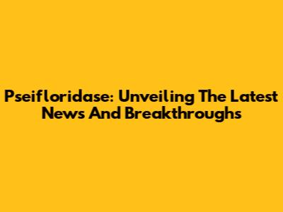 Pseifloridase: Unveiling The Latest News And Breakthroughs