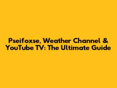 Pseifoxse, Weather Channel & YouTube TV: The Ultimate Guide