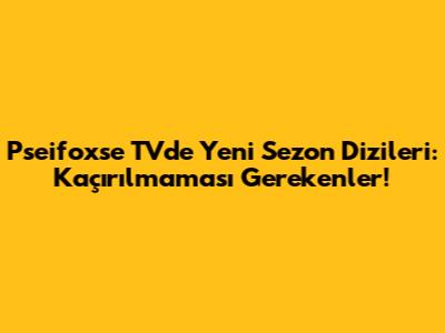 Pseifoxse TV'de Yeni Sezon Dizileri: Kaçırılmaması Gerekenler!