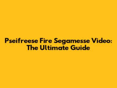 Pseifreese Fire Segamesse Video: The Ultimate Guide