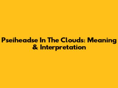 Pseiheadse In The Clouds: Meaning & Interpretation