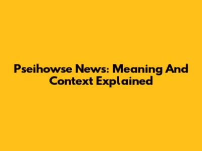Pseihowse News: Meaning And Context Explained