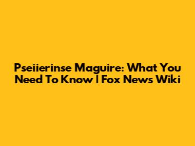 Pseiierinse Maguire: What You Need To Know | Fox News Wiki