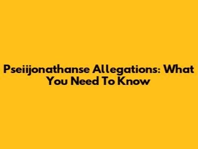 Pseiijonathanse Allegations: What You Need To Know