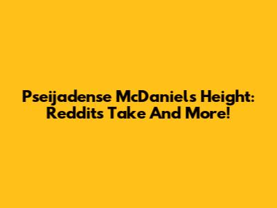 Pseijadense McDaniels Height: Reddit's Take And More!