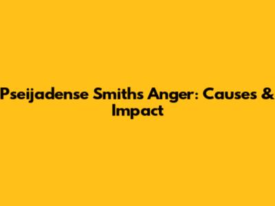 Pseijadense Smith's Anger: Causes & Impact