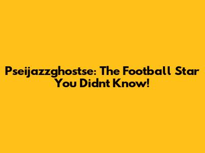 Pseijazzghostse: The Football Star You Didn't Know!