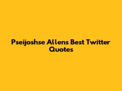 Pseijoshse Allen's Best Twitter Quotes