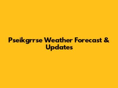 Pseikgrrse Weather Forecast & Updates