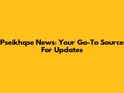Pseikhqse News: Your Go-To Source For Updates