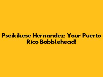 Pseikikese Hernandez: Your Puerto Rico Bobblehead!
