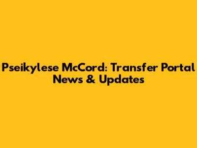 Pseikylese McCord: Transfer Portal News & Updates