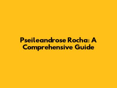 Pseileandrose Rocha: A Comprehensive Guide