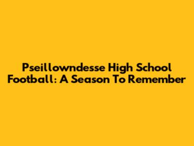 Pseillowndesse High School Football: A Season To Remember