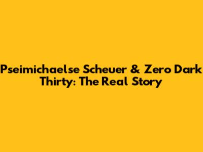 Pseimichaelse Scheuer & Zero Dark Thirty: The Real Story