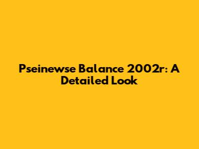 Pseinewse Balance 2002r: A Detailed Look