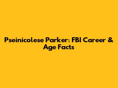 Pseinicolese Parker: FBI Career & Age Facts