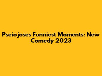 Pseiojose's Funniest Moments: New Comedy 2023