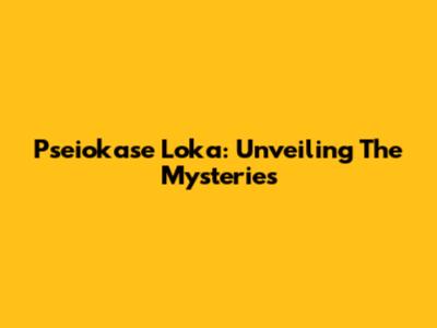 Pseiokase Loka: Unveiling The Mysteries