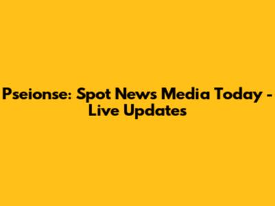 Pseionse: Spot News Media Today - Live Updates