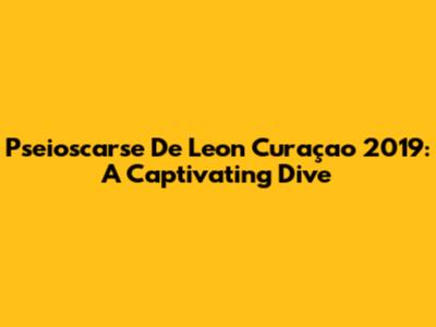 Pseioscarse De Leon Curaçao 2019: A Captivating Dive