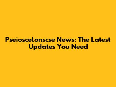 Pseioscelonscse News: The Latest Updates You Need