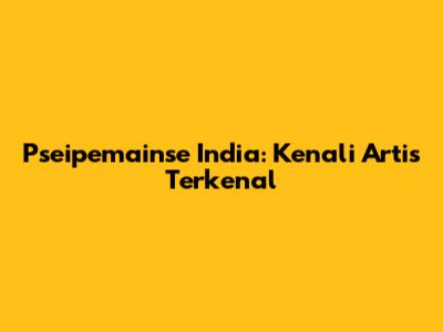 Pseipemainse India: Kenali Artis Terkenal