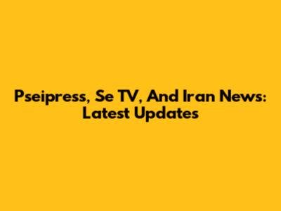 Pseipress, Se TV, And Iran News: Latest Updates