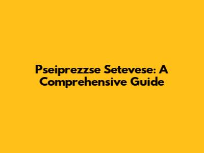Pseiprezzse Setevese: A Comprehensive Guide