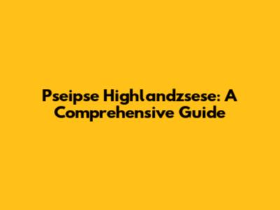 Pseipse Highlandzsese: A Comprehensive Guide