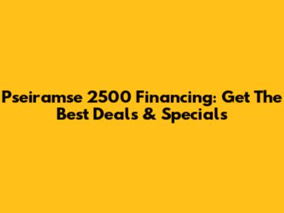 Pseiramse 2500 Financing: Get The Best Deals & Specials