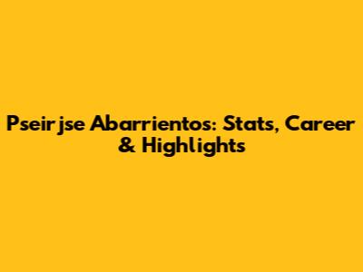 Pseirjse Abarrientos: Stats, Career & Highlights