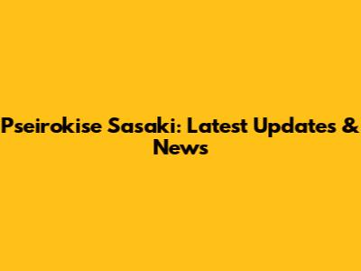 Pseirokise Sasaki: Latest Updates & News