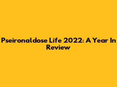 Pseironaldose Life 2022: A Year In Review