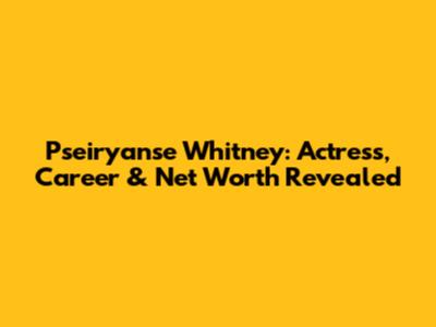 Pseiryanse Whitney: Actress, Career & Net Worth Revealed