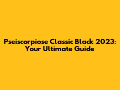 Pseiscorpiose Classic Black 2023: Your Ultimate Guide