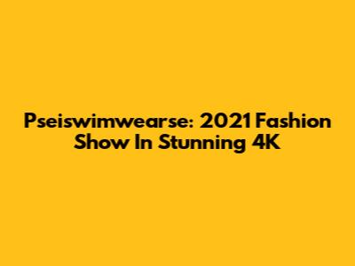 Pseiswimwearse: 2021 Fashion Show In Stunning 4K