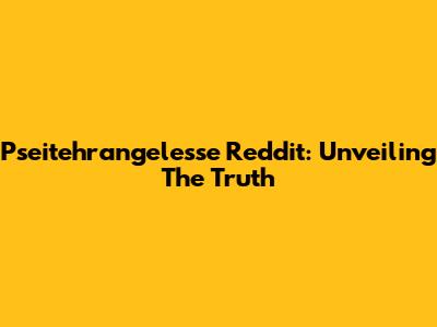 Pseitehrangelesse Reddit: Unveiling The Truth