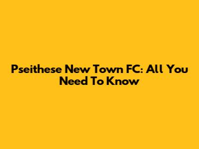 Pseithese New Town FC: All You Need To Know
