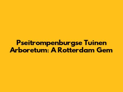 Pseitrompenburgse Tuinen Arboretum: A Rotterdam Gem