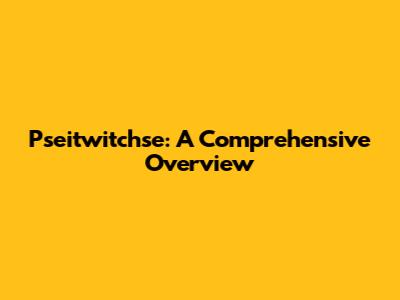 Pseitwitchse: A Comprehensive Overview