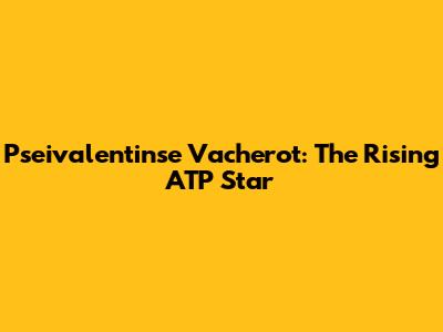 Pseivalentinse Vacherot: The Rising ATP Star