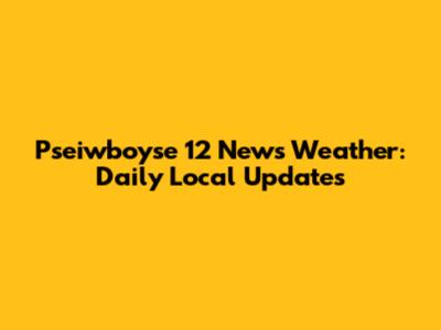Pseiwboyse 12 News Weather: Daily Local Updates