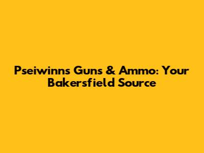 Pseiwinns Guns & Ammo: Your Bakersfield Source